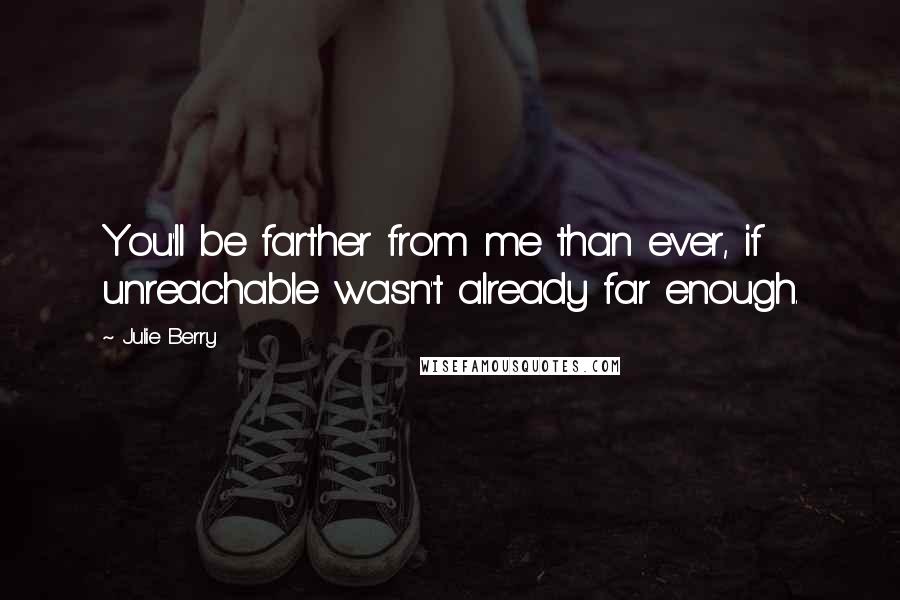 Julie Berry Quotes: You'll be farther from me than ever, if unreachable wasn't already far enough.
