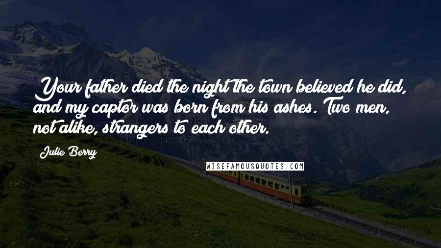 Julie Berry Quotes: Your father died the night the town believed he did, and my captor was born from his ashes. Two men, not alike, strangers to each other.