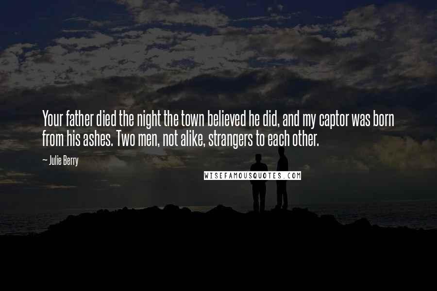 Julie Berry Quotes: Your father died the night the town believed he did, and my captor was born from his ashes. Two men, not alike, strangers to each other.