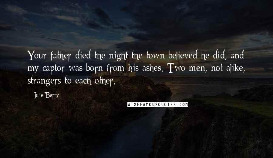 Julie Berry Quotes: Your father died the night the town believed he did, and my captor was born from his ashes. Two men, not alike, strangers to each other.