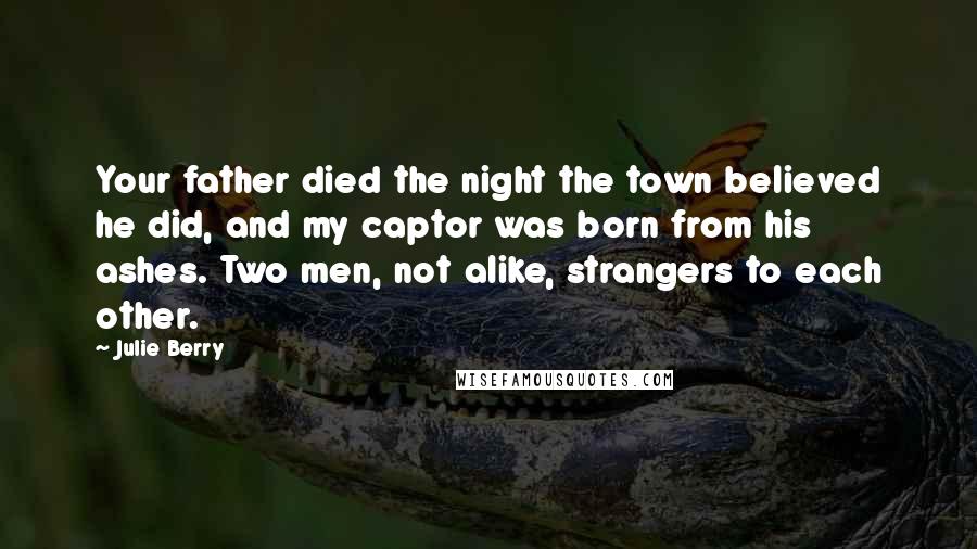Julie Berry Quotes: Your father died the night the town believed he did, and my captor was born from his ashes. Two men, not alike, strangers to each other.