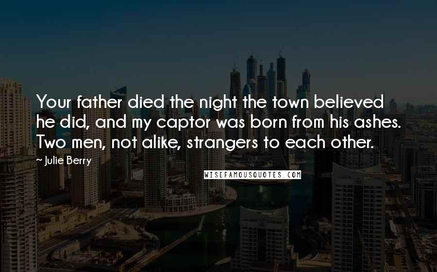 Julie Berry Quotes: Your father died the night the town believed he did, and my captor was born from his ashes. Two men, not alike, strangers to each other.