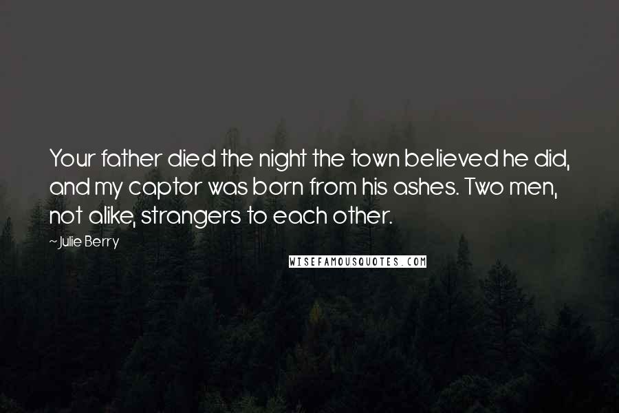 Julie Berry Quotes: Your father died the night the town believed he did, and my captor was born from his ashes. Two men, not alike, strangers to each other.