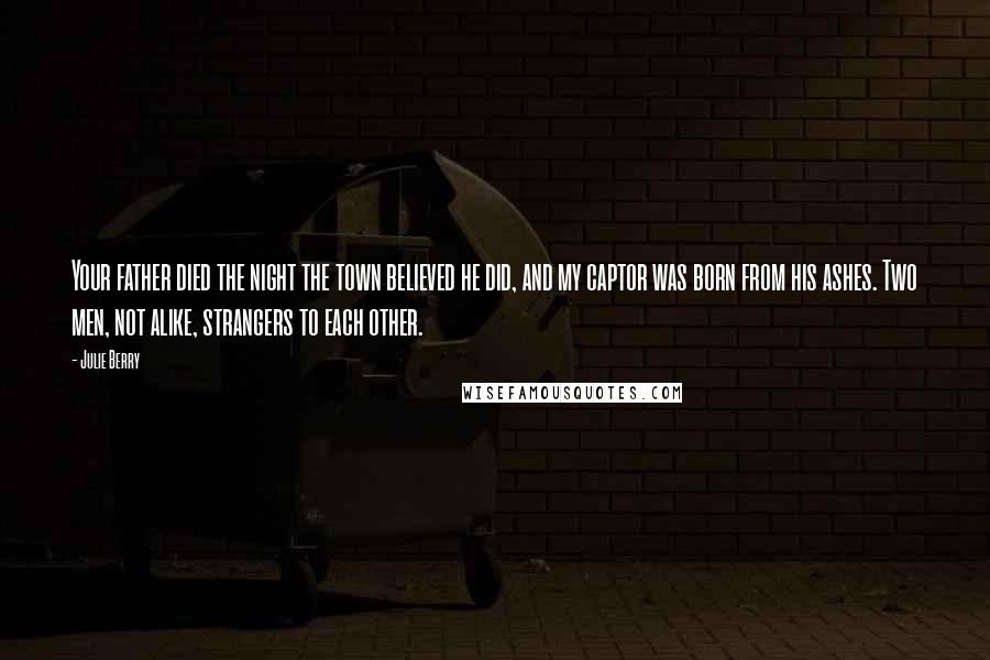 Julie Berry Quotes: Your father died the night the town believed he did, and my captor was born from his ashes. Two men, not alike, strangers to each other.