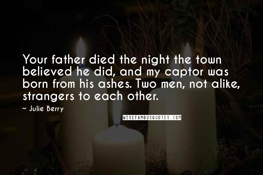 Julie Berry Quotes: Your father died the night the town believed he did, and my captor was born from his ashes. Two men, not alike, strangers to each other.