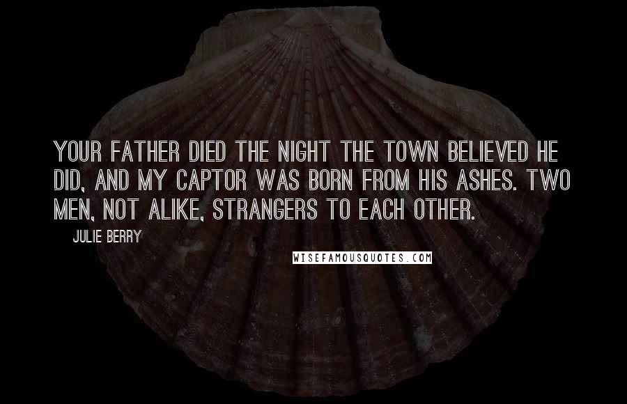 Julie Berry Quotes: Your father died the night the town believed he did, and my captor was born from his ashes. Two men, not alike, strangers to each other.