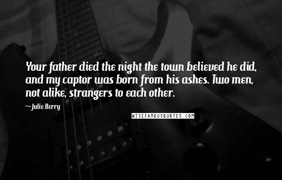 Julie Berry Quotes: Your father died the night the town believed he did, and my captor was born from his ashes. Two men, not alike, strangers to each other.