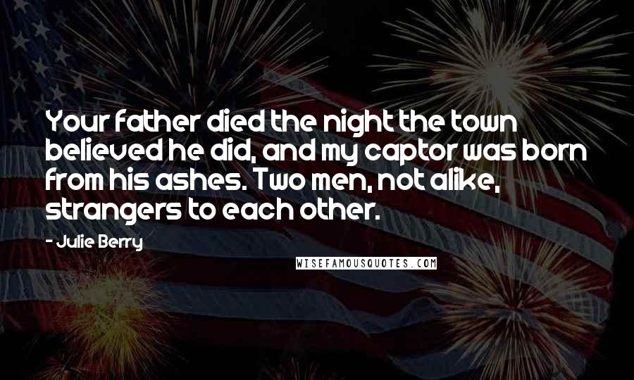 Julie Berry Quotes: Your father died the night the town believed he did, and my captor was born from his ashes. Two men, not alike, strangers to each other.