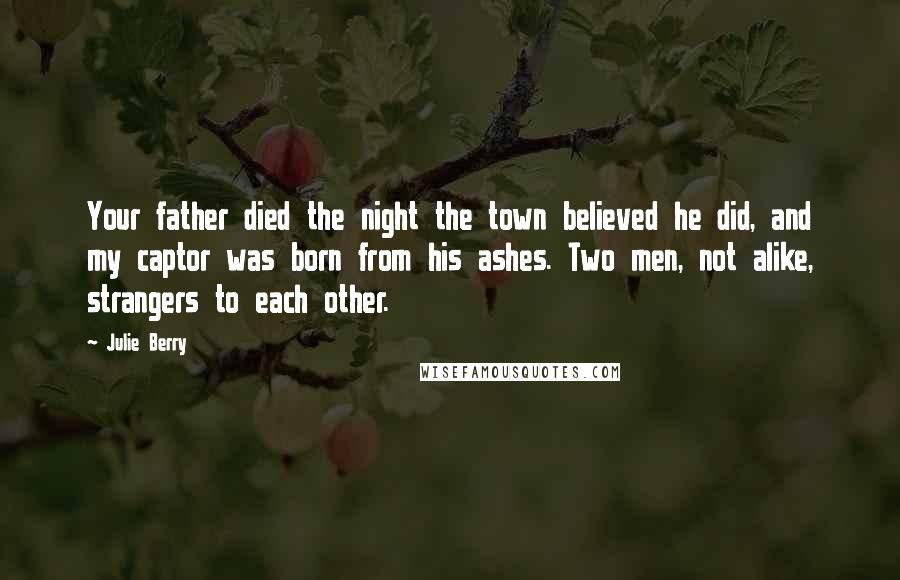 Julie Berry Quotes: Your father died the night the town believed he did, and my captor was born from his ashes. Two men, not alike, strangers to each other.