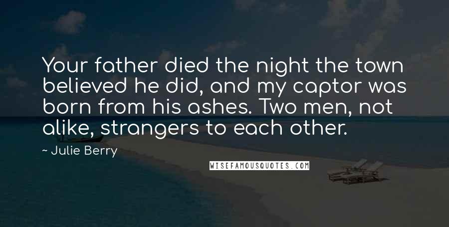 Julie Berry Quotes: Your father died the night the town believed he did, and my captor was born from his ashes. Two men, not alike, strangers to each other.