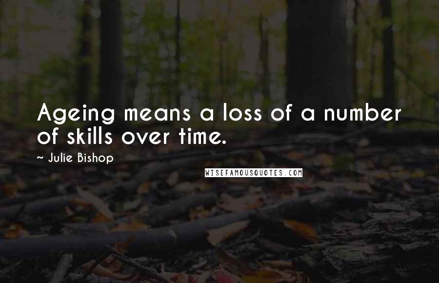 Julie Bishop Quotes: Ageing means a loss of a number of skills over time.