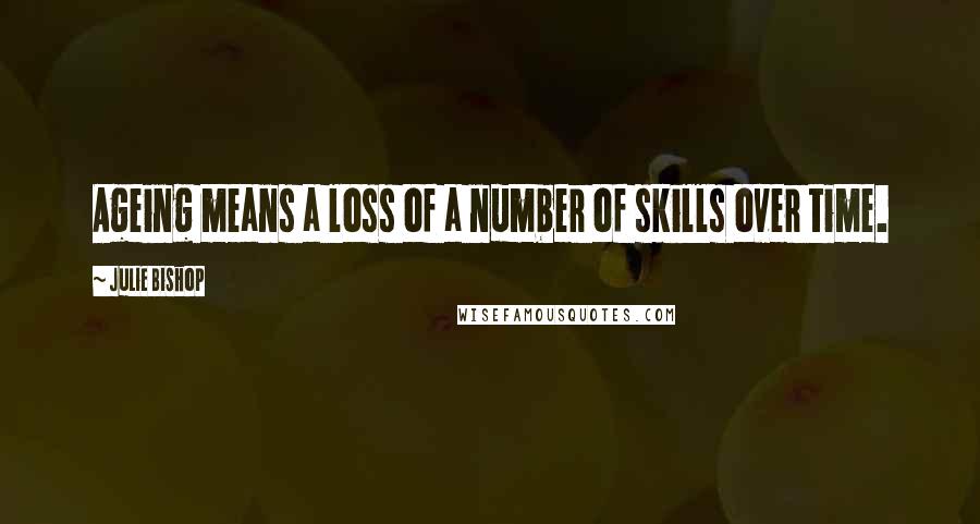 Julie Bishop Quotes: Ageing means a loss of a number of skills over time.