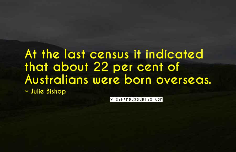 Julie Bishop Quotes: At the last census it indicated that about 22 per cent of Australians were born overseas.