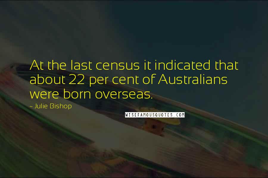 Julie Bishop Quotes: At the last census it indicated that about 22 per cent of Australians were born overseas.