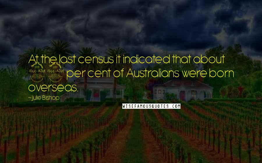 Julie Bishop Quotes: At the last census it indicated that about 22 per cent of Australians were born overseas.