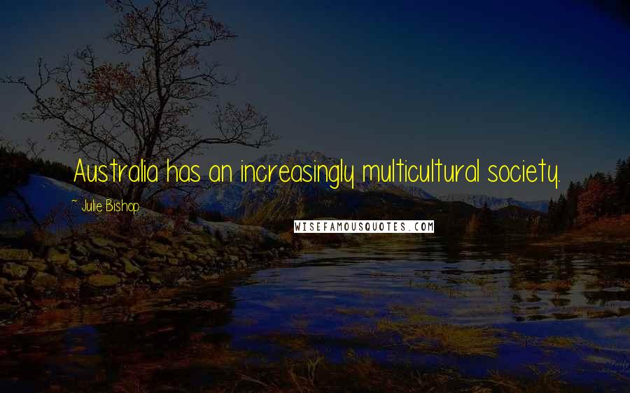 Julie Bishop Quotes: Australia has an increasingly multicultural society.