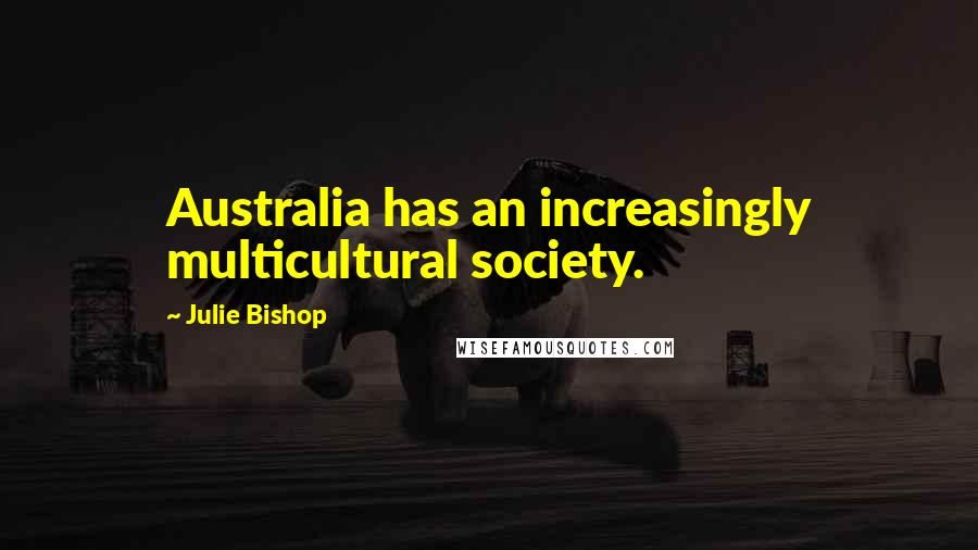 Julie Bishop Quotes: Australia has an increasingly multicultural society.