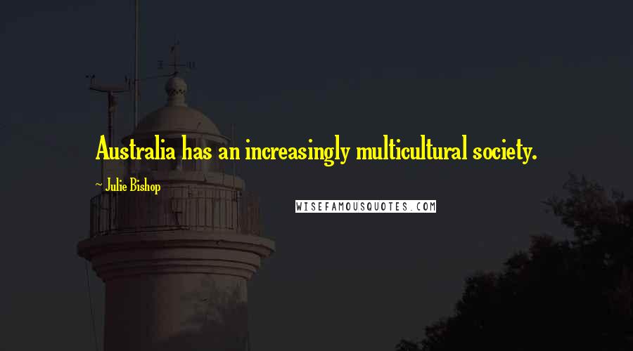Julie Bishop Quotes: Australia has an increasingly multicultural society.