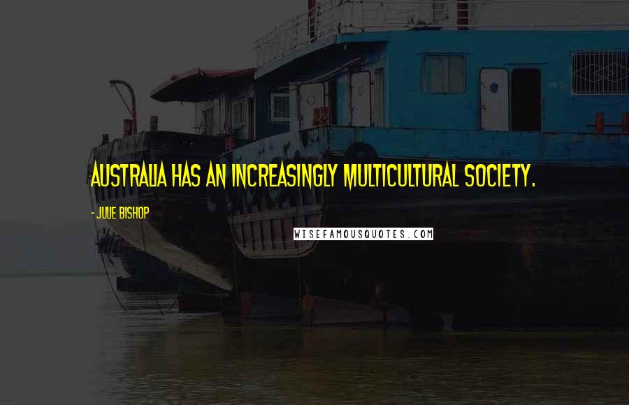Julie Bishop Quotes: Australia has an increasingly multicultural society.