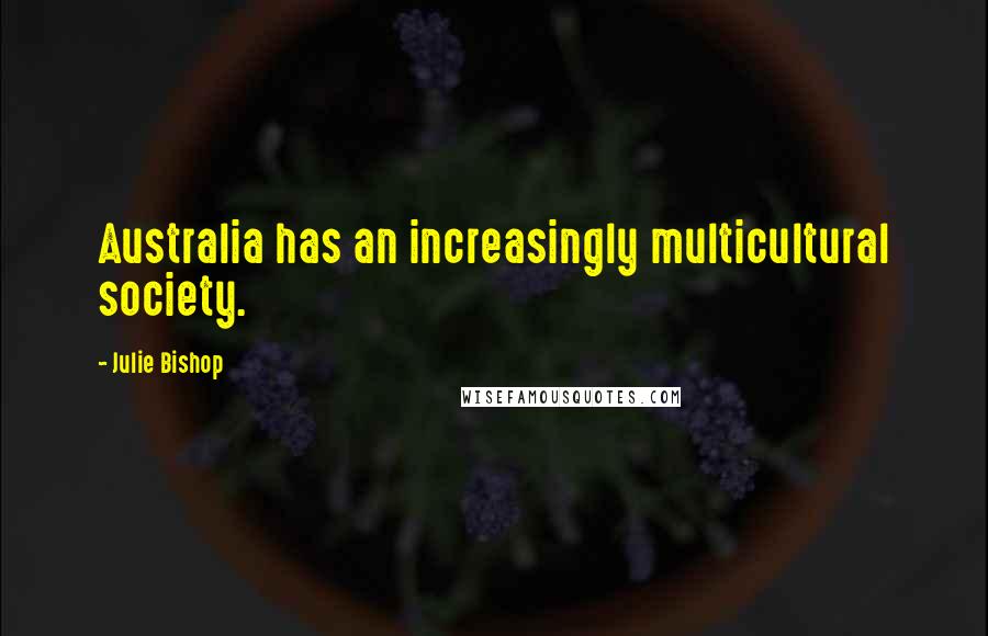 Julie Bishop Quotes: Australia has an increasingly multicultural society.