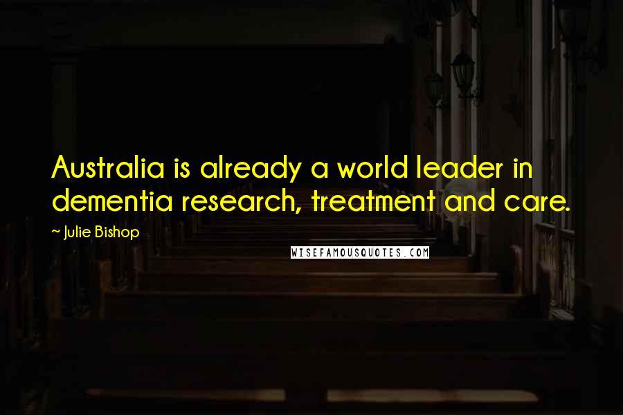 Julie Bishop Quotes: Australia is already a world leader in dementia research, treatment and care.