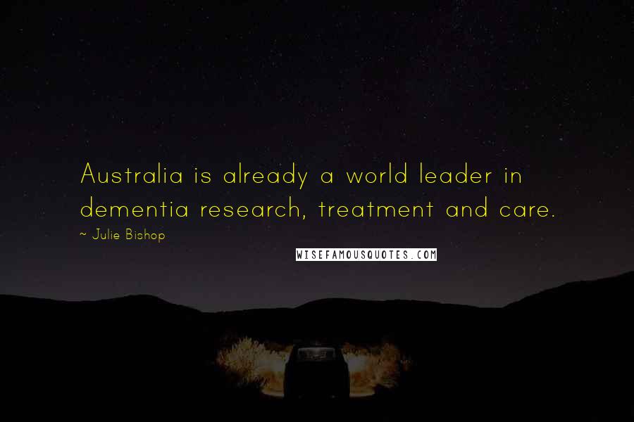 Julie Bishop Quotes: Australia is already a world leader in dementia research, treatment and care.