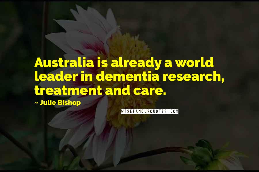 Julie Bishop Quotes: Australia is already a world leader in dementia research, treatment and care.