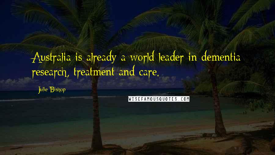 Julie Bishop Quotes: Australia is already a world leader in dementia research, treatment and care.