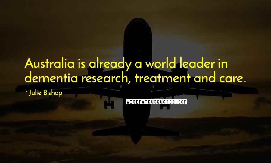 Julie Bishop Quotes: Australia is already a world leader in dementia research, treatment and care.