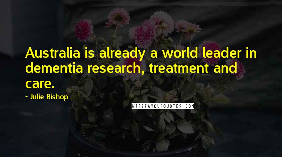 Julie Bishop Quotes: Australia is already a world leader in dementia research, treatment and care.