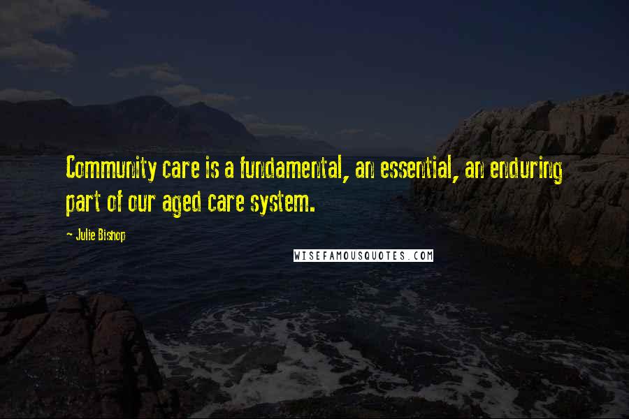 Julie Bishop Quotes: Community care is a fundamental, an essential, an enduring part of our aged care system.