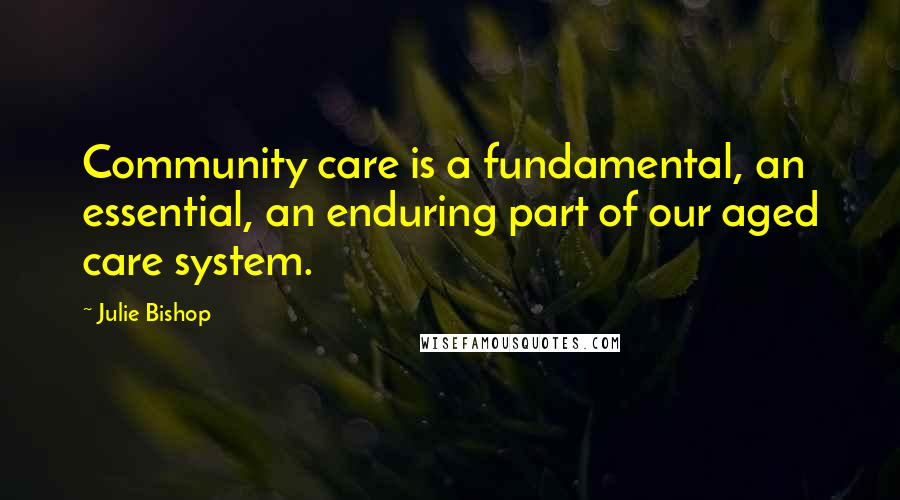 Julie Bishop Quotes: Community care is a fundamental, an essential, an enduring part of our aged care system.