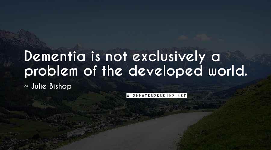 Julie Bishop Quotes: Dementia is not exclusively a problem of the developed world.