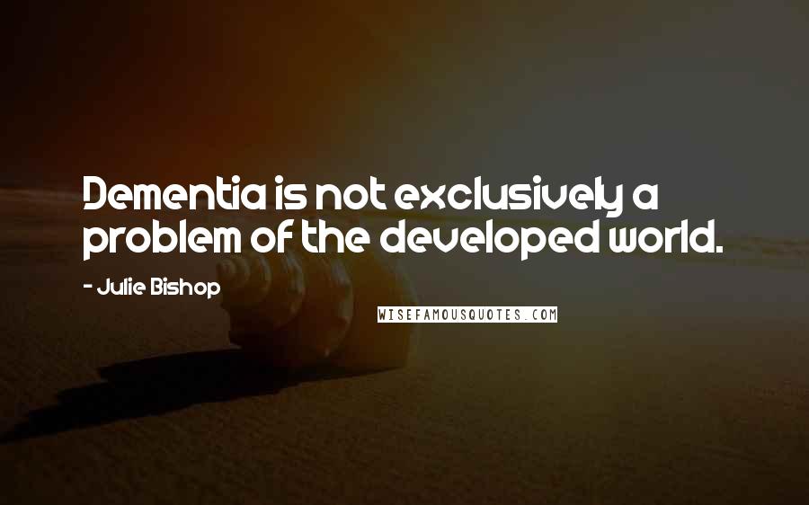 Julie Bishop Quotes: Dementia is not exclusively a problem of the developed world.