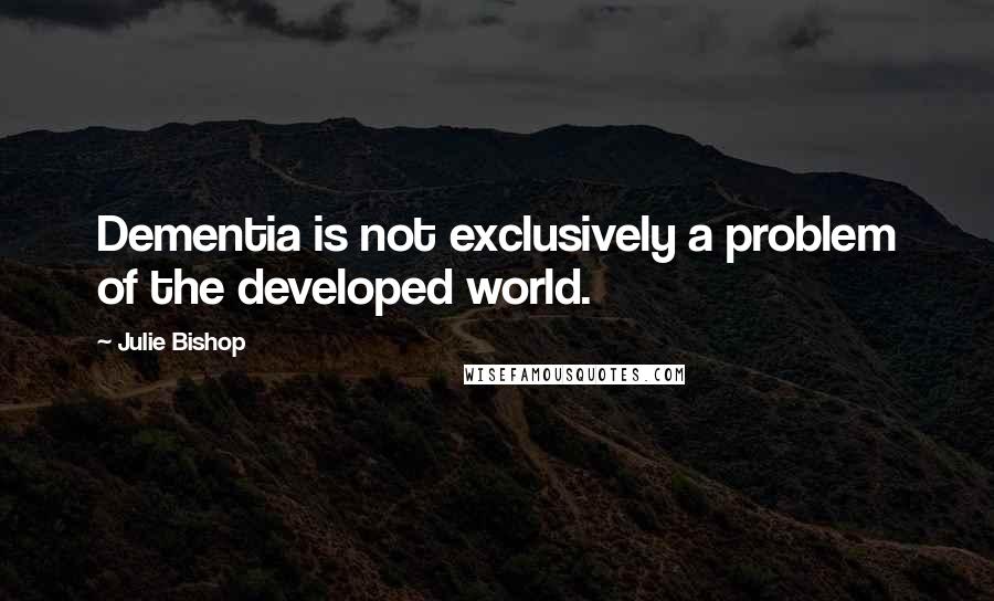 Julie Bishop Quotes: Dementia is not exclusively a problem of the developed world.