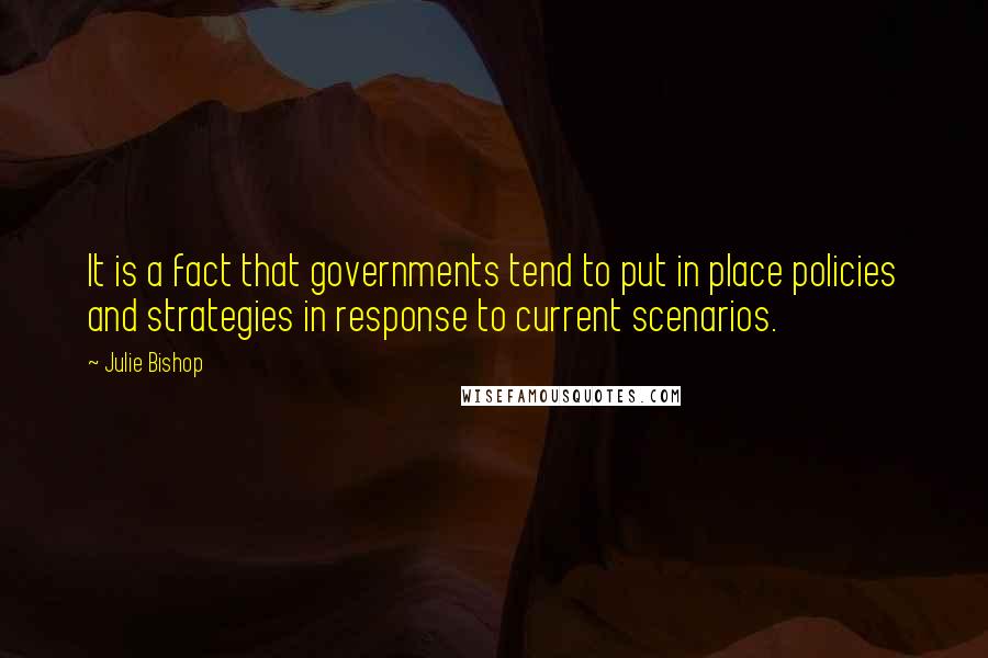 Julie Bishop Quotes: It is a fact that governments tend to put in place policies and strategies in response to current scenarios.