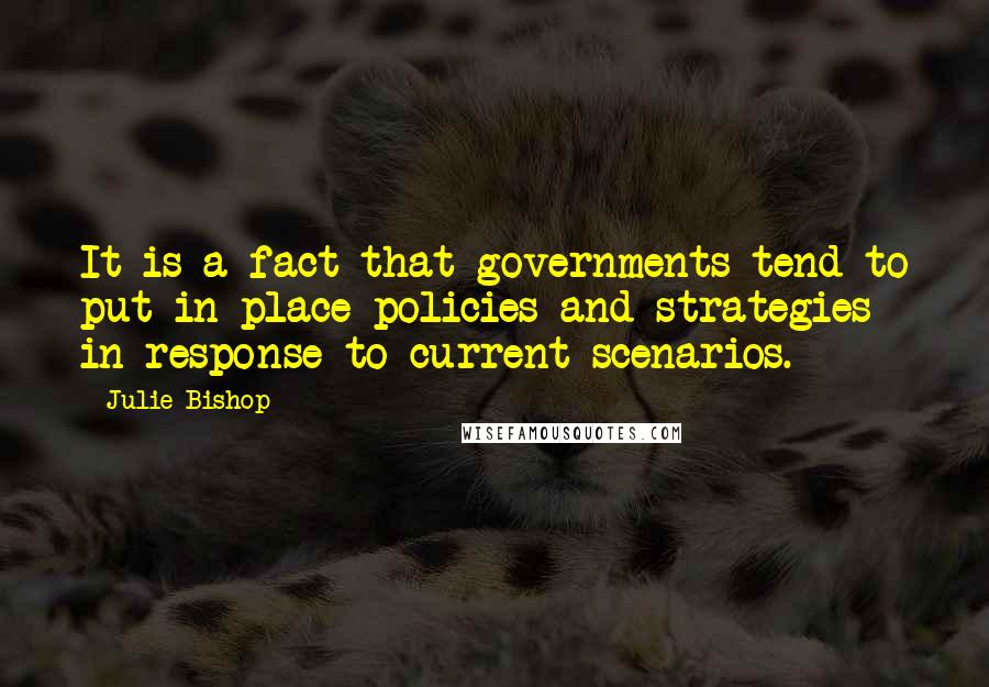 Julie Bishop Quotes: It is a fact that governments tend to put in place policies and strategies in response to current scenarios.