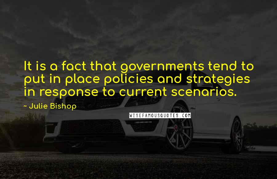 Julie Bishop Quotes: It is a fact that governments tend to put in place policies and strategies in response to current scenarios.