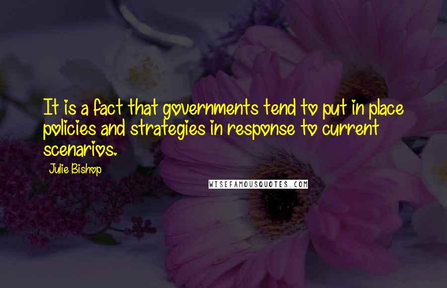 Julie Bishop Quotes: It is a fact that governments tend to put in place policies and strategies in response to current scenarios.