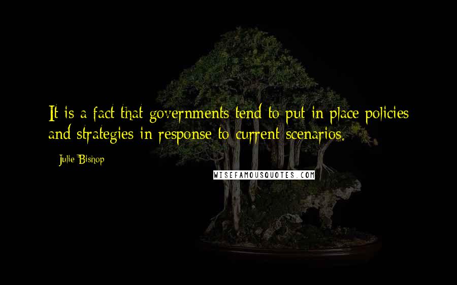 Julie Bishop Quotes: It is a fact that governments tend to put in place policies and strategies in response to current scenarios.