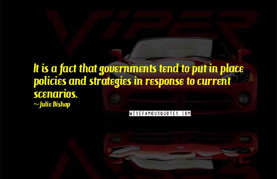 Julie Bishop Quotes: It is a fact that governments tend to put in place policies and strategies in response to current scenarios.