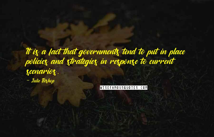 Julie Bishop Quotes: It is a fact that governments tend to put in place policies and strategies in response to current scenarios.