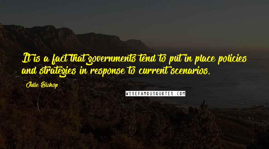 Julie Bishop Quotes: It is a fact that governments tend to put in place policies and strategies in response to current scenarios.