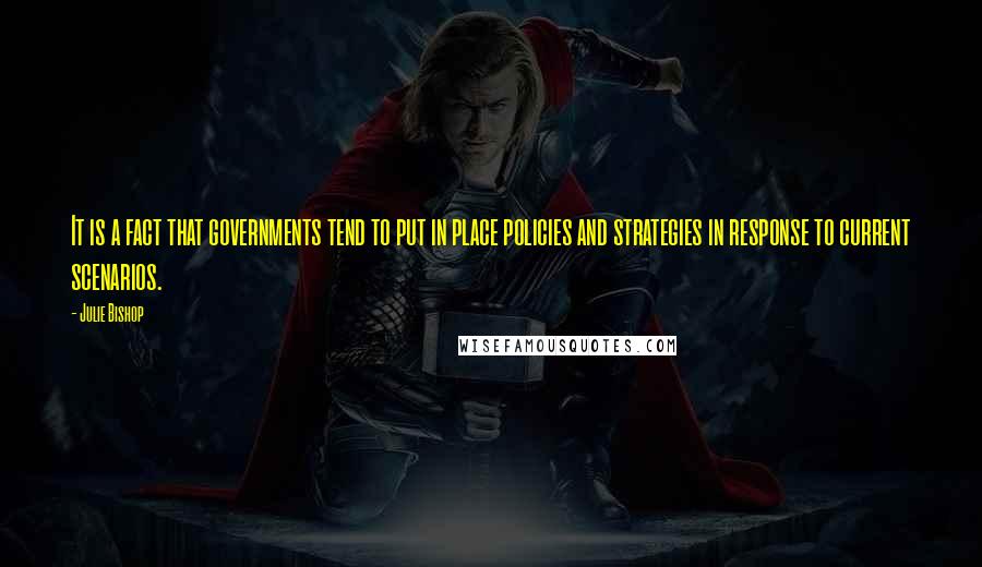 Julie Bishop Quotes: It is a fact that governments tend to put in place policies and strategies in response to current scenarios.