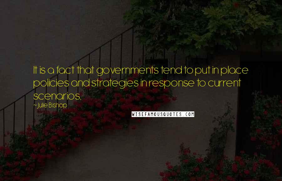 Julie Bishop Quotes: It is a fact that governments tend to put in place policies and strategies in response to current scenarios.