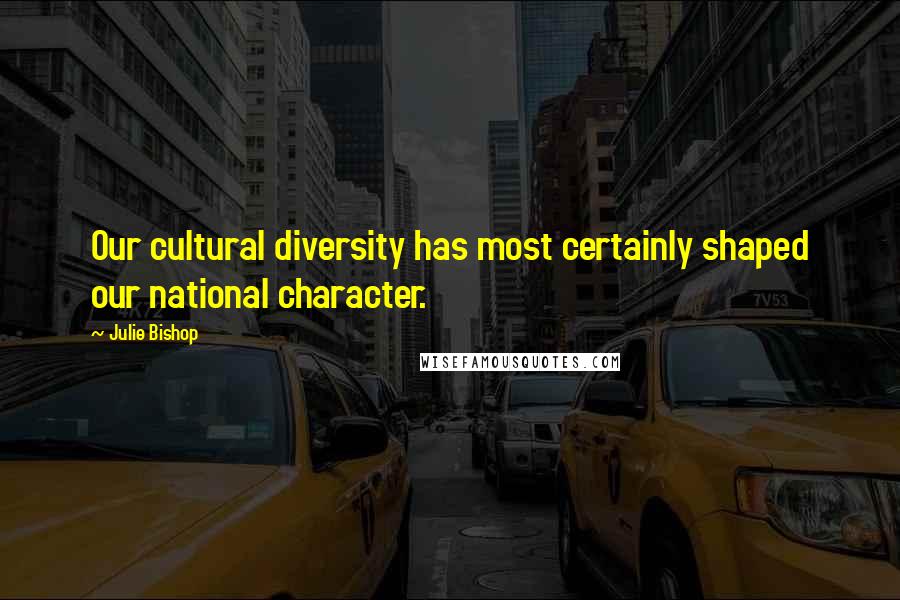 Julie Bishop Quotes: Our cultural diversity has most certainly shaped our national character.