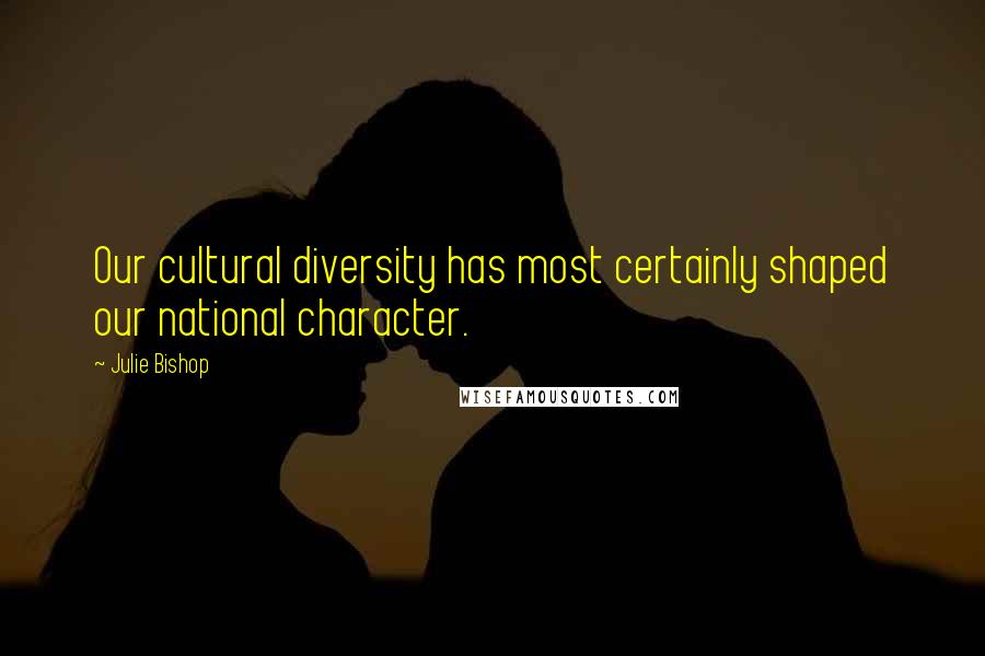 Julie Bishop Quotes: Our cultural diversity has most certainly shaped our national character.