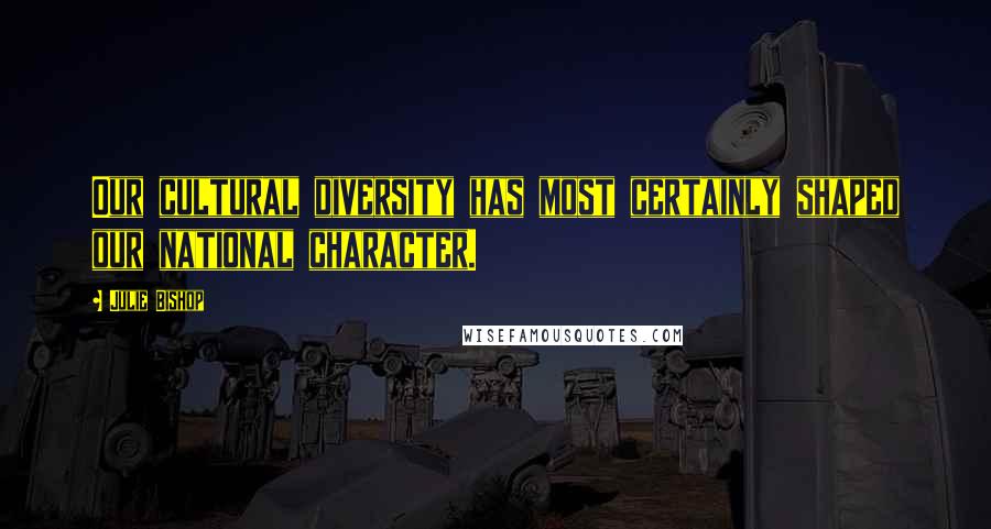 Julie Bishop Quotes: Our cultural diversity has most certainly shaped our national character.
