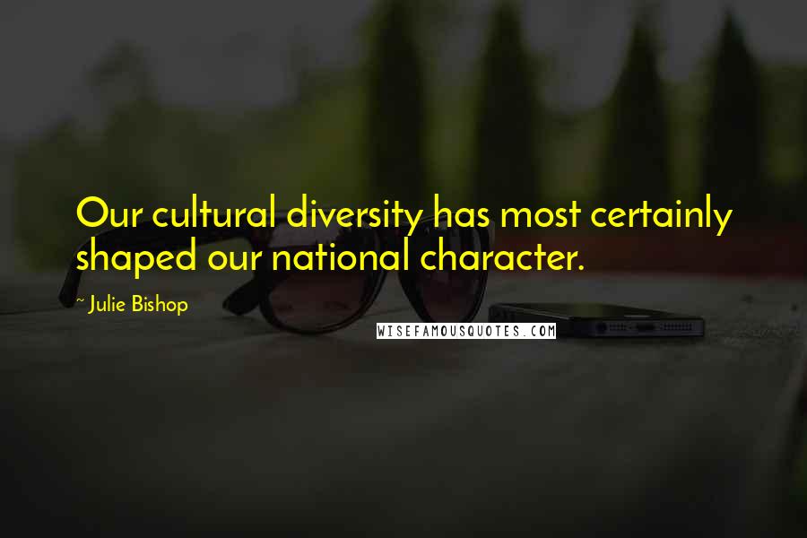 Julie Bishop Quotes: Our cultural diversity has most certainly shaped our national character.