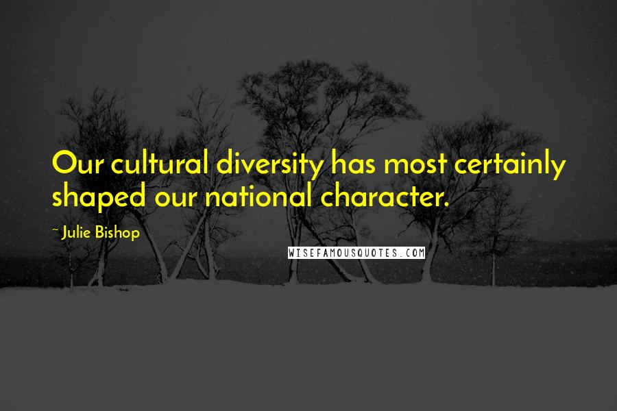 Julie Bishop Quotes: Our cultural diversity has most certainly shaped our national character.